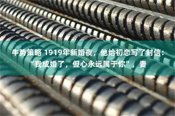 牛势策略 1919年新婚夜，他给初恋写了封信：“我成婚了，但心永远属于你”，妻