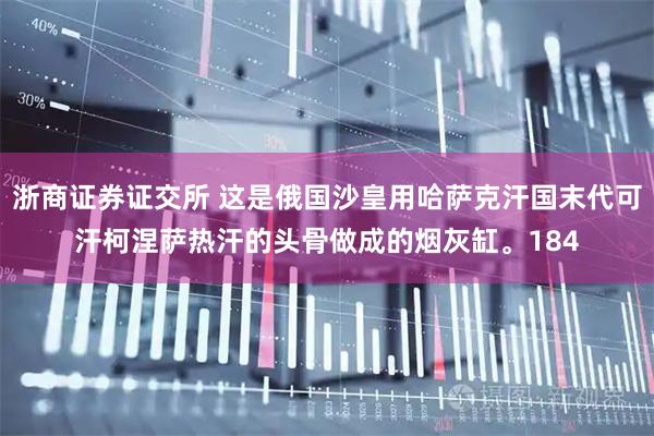 浙商证券证交所 这是俄国沙皇用哈萨克汗国末代可汗柯涅萨热汗的头骨做成的烟灰缸。184