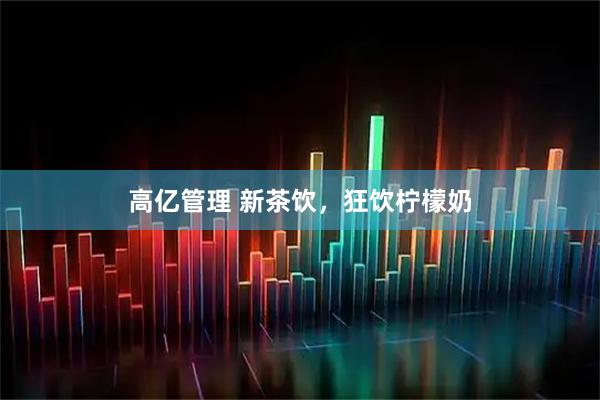 高亿管理 新茶饮，狂饮柠檬奶