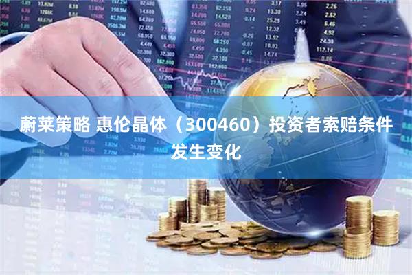 蔚莱策略 惠伦晶体（300460）投资者索赔条件发生变化