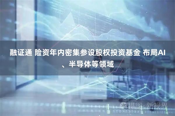 融证通 险资年内密集参设股权投资基金 布局AI、半导体等领域