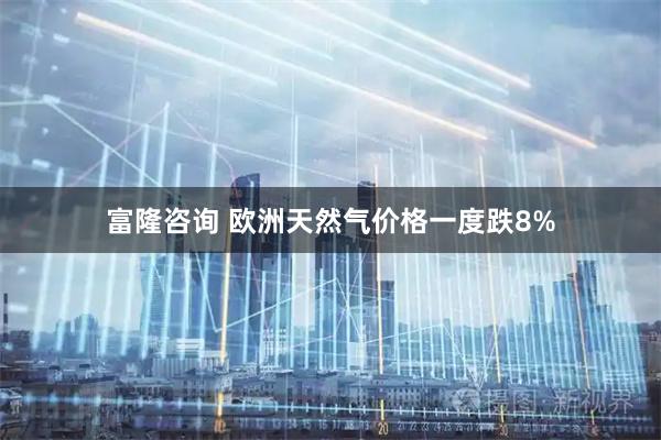 富隆咨询 欧洲天然气价格一度跌8%