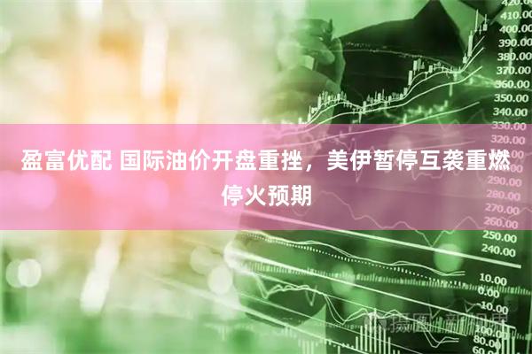 盈富优配 国际油价开盘重挫，美伊暂停互袭重燃停火预期