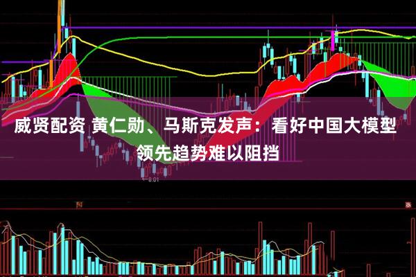 威贤配资 黄仁勋、马斯克发声：看好中国大模型 领先趋势难以阻挡