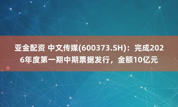 亚金配资 中文传媒(600373.SH)：完成2026年度第一期中期票据发行，金额10亿元