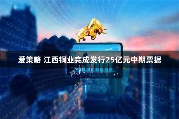 爱策略 江西铜业完成发行25亿元中期票据