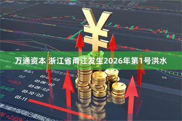 万通资本 浙江省甬江发生2026年第1号洪水