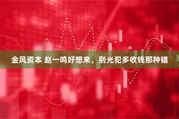 金风资本 赵一鸣好想来，别光犯多收钱那种错